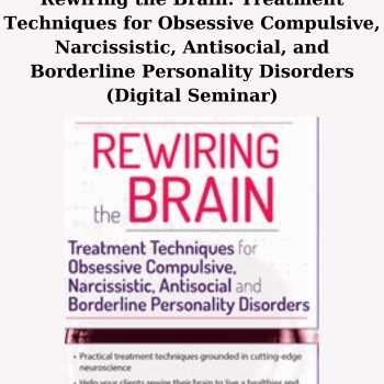 Rewiring the Brain: Treatment Techniques for Obsessive Compulsive, Narcissistic, Antisocial, and Borderline Personality Disorders (Digital Seminar) By Kenneth B. Cairns