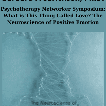 Psychotherapy Networker Symposium: What is This Thing Called Love? The Neuroscience of Positive Emotion By Daniel Siegel, M.D. and Barbara Fredrickson, Ph.D.