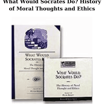 What Would Socrates Do? History of Moral Thoughts and Ethics By Peter Kreeft